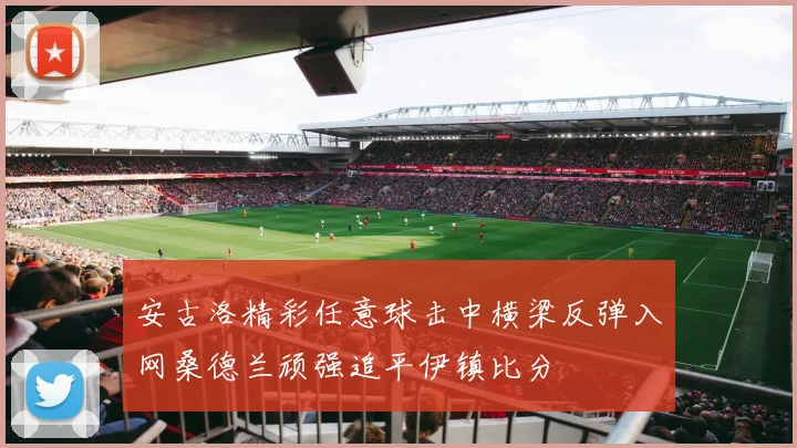 安古洛精彩任意球击中横梁反弹入网桑德兰顽强追平伊镇比分