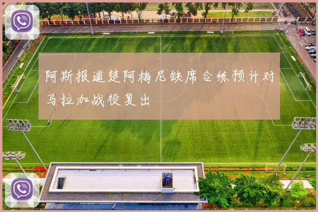 阿斯报道楚阿梅尼缺席合练预计对马拉加战役复出