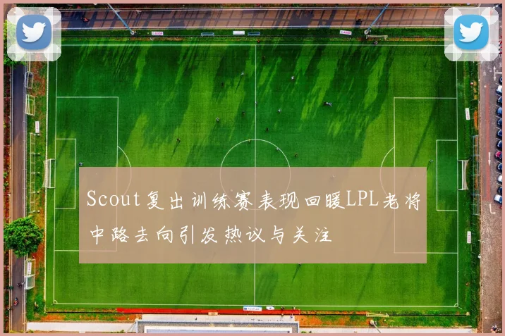 Scout复出训练赛表现回暖LPL老将中路去向引发热议与关注