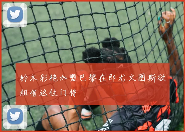 铃木彩艳加盟巴黎在即尤文图斯欲租借这位门将