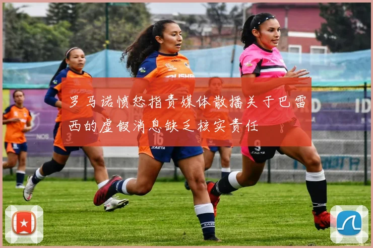罗马诺愤怒指责媒体散播关于巴雷西的虚假消息缺乏核实责任