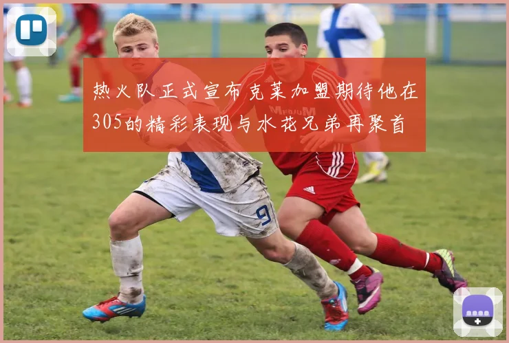 热火队正式宣布克莱加盟期待他在305的精彩表现与水花兄弟再聚首