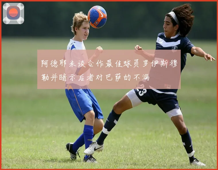 阿德耶米谈合作最佳球员罗伊斯穆勒并暗示后者对巴萨的不满