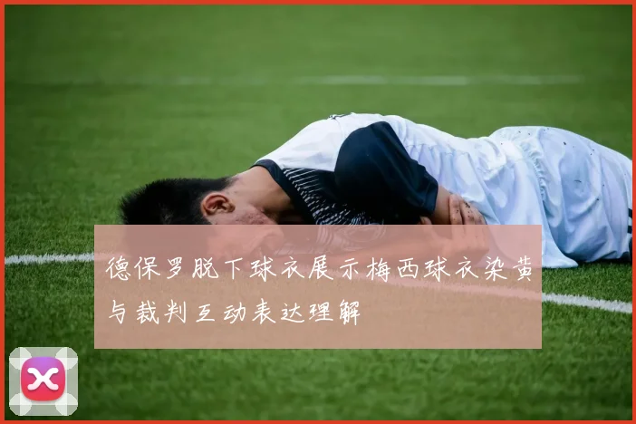 德保罗脱下球衣展示梅西球衣染黄与裁判互动表达理解