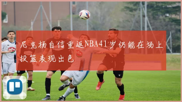 尼克杨自信重返NBA41岁仍能在场上投篮表现出色